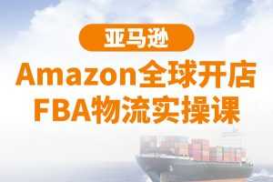 亚马逊Amazon全球开店FBA物流实操课