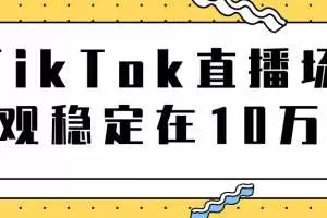 TikTok直播场观稳定在10万，导流独立站转化率1：5000实操讲解