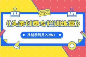 实战篇《头条付费专栏训练营》从新手到月入2W+完整流程全打通