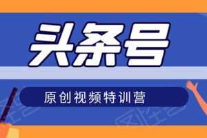 头条号原创视频特训营：一对一带你玩转短视频，新号10天日收益破252元