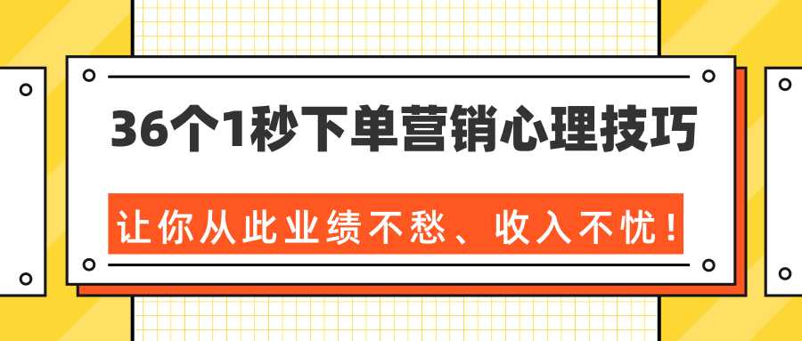 36个1秒下单营销心理技巧，让你从此业绩不愁、收入不忧！（完结）