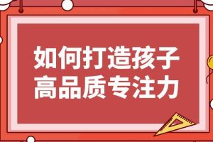 栗敏：如何打造孩子高品质专注力课程完整版，提升学习效率