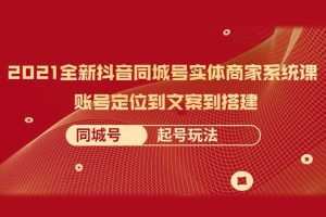 2021全新抖音同城号实体商家系统课，全程剖析同城号起号玩法