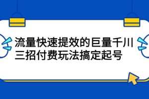 流量快速提效的巨量千川，三招付费玩法搞定起号