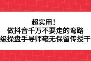 超实用！做抖音千万不要走的弯路，顶级操盘手导师毫无保留传授干货