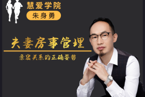 朱身勇夫妻房事管理课程，亲密关系的正确姿势！