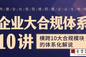 「系列课」企业大合规体系10讲——横跨10大合规模块的体系化解说