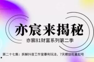 亦宸财富81系列第2季第27集：拆解抖音工作室玩法，7天螺旋批量玩法【视频课程】