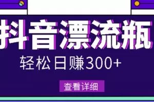最新抖音漂流瓶发作品项目，日入300-500元没问题【自带流量热度】