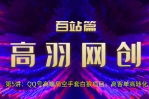 高羽网创百站篇第5讲：QQ号高端局空手套白狼项目，高客单高转化【视频课程】