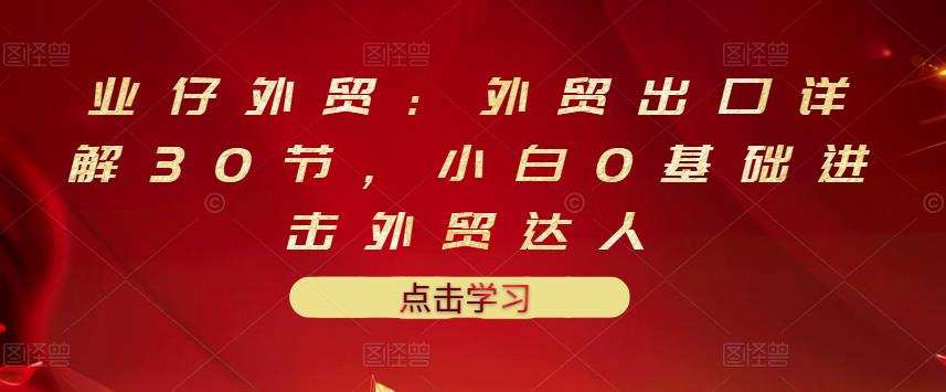1656285383 业仔外贸：外贸出口详解30节，小白0基础进击外贸达人 价值666元