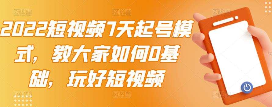 1656466058 2022短视频7天起号模式，教大家如何0基础，玩好短视频