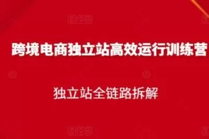 跨境电商独立站高效运行训练营，独立站全链路拆解