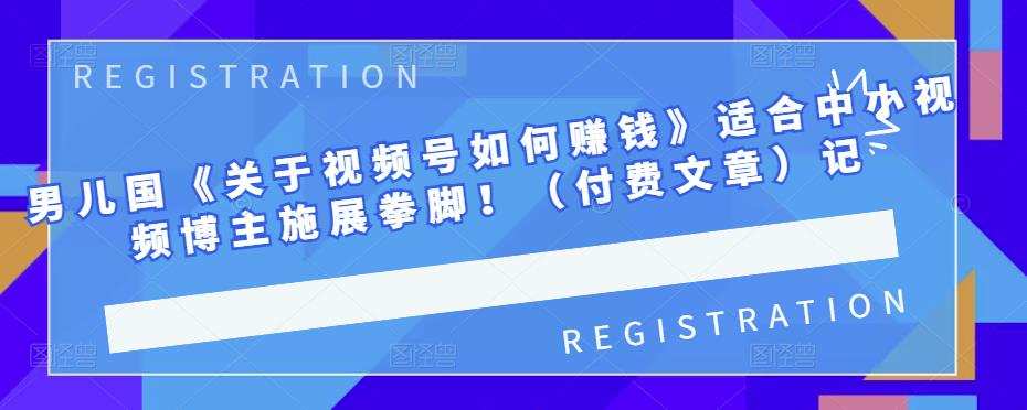 1657063200 男儿国《关于视频号如何赚钱》适合中小视频博主施展拳脚！（付费文章）