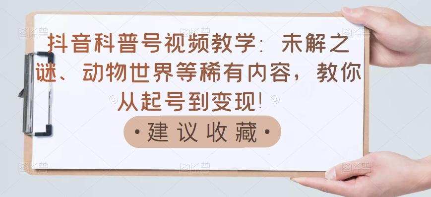 1657744931 抖音科普号视频教学：未解之谜、动物世界等稀有内容，教你从起号到变现！