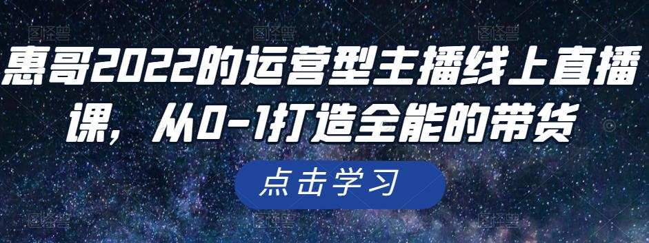1658004309 惠哥2022的运营型主播线上直播课，从0 1打造全能的带货