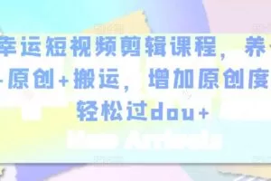 幸运短视频剪辑课程，养号+原创+搬运，增加原创度，轻松过dou+