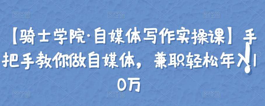 【骑士学院·自媒体写作实操课】手把手教你做自媒体,兼职轻松年入10万 1 1658079083 【骑士学院·自媒体写作实操课】手把手教你做自媒体,兼职轻松年入10万