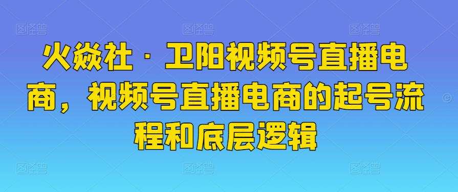 1658079114 火焱社·卫阳视频号直播电商，视频号直播电商的起号流程和底层逻辑