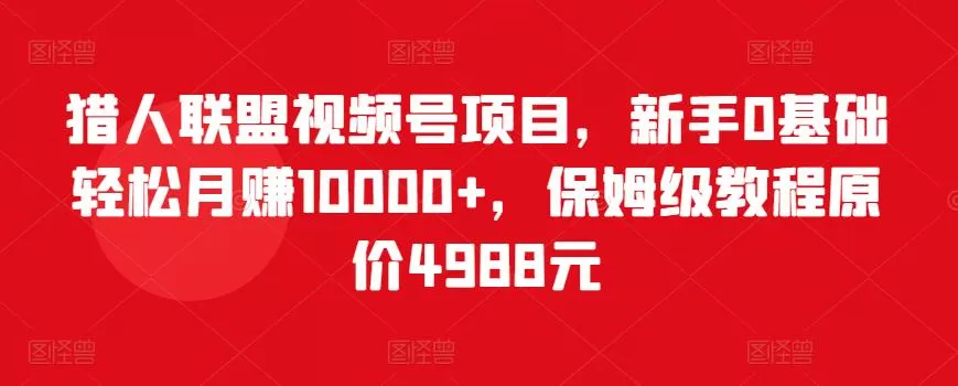 1658079123 猎人联盟视频号项目，新手0基础轻松月赚10000，保姆级教程原价4988元