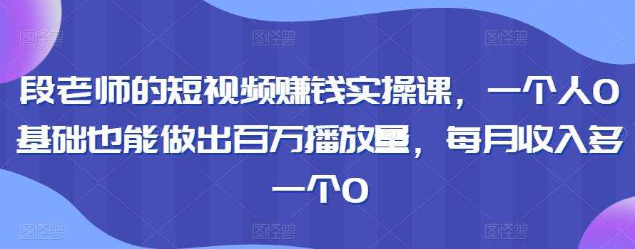 段老师的短视频赚钱实操课,一个人0基础也能做出百万播放量,每月收入多一个0 1 1658256404 段老师的短视频赚钱实操课,一个人0基础也能做出百万播放量,每月收入多一个0