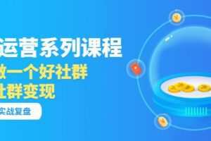 「社群运营系列课程」如何做一个好社群，利用社群变现（17节实战复盘）