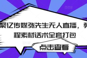 聚亿传媒张先生无人直播，教程素材话术全套打包