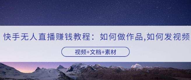 快手无人直播赚钱教程:如何做作品+发视频(视频+文档+素材) 1 1658544753 快手无人直播赚钱教程:如何做作品发视频(视频文档素材)