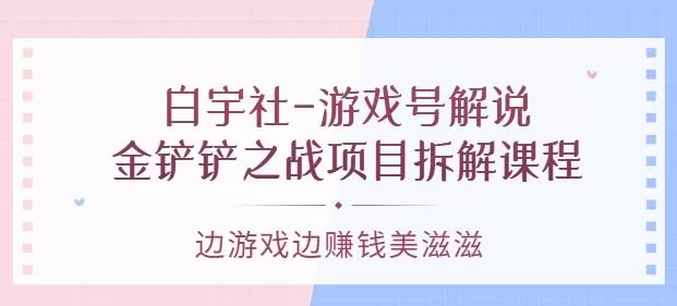 1658781306 白宇社 游戏号解说：金铲铲之战项目拆解课程，边游戏边赚钱美滋滋