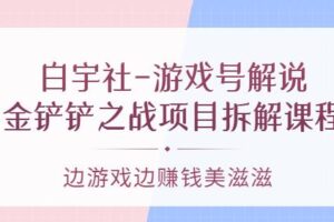 白宇社-游戏号解说：金铲铲之战项目拆解课程，边游戏边赚钱美滋滋