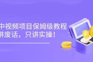小淘7月收费项目《2022玩赚中视频保姆级教程》不讲废话，只讲实操（10节课)