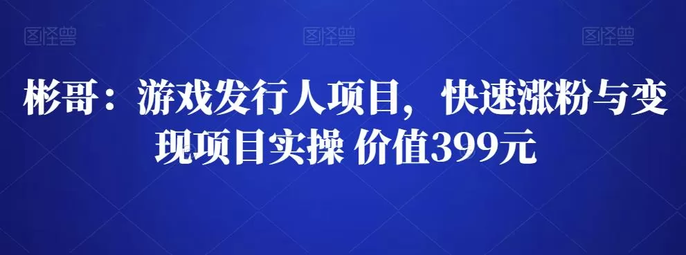 彬哥游戏发行人项目,快速涨粉与变现项目实操 价值399元 1 1659342481 彬哥游戏发行人项目,快速涨粉与变现项目实操 价值399元