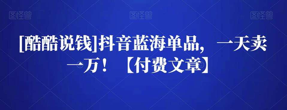 1659527121 酷酷说钱抖音蓝海单品，一天卖一万！【付费文章】