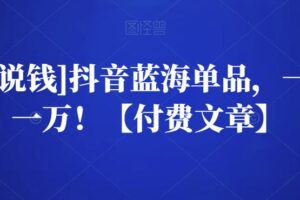 [酷酷说钱]抖音蓝海单品，一天卖一万！【付费文章】