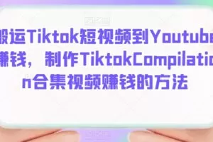 搬运Tiktok短视频到Youtube赚钱，制作Tiktok Compilation合集视频赚钱的方法