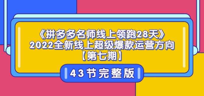 1659718541 《拼多多名师线上领跑28天》2022全新线上超级爆款运营方向【第七期】43节课