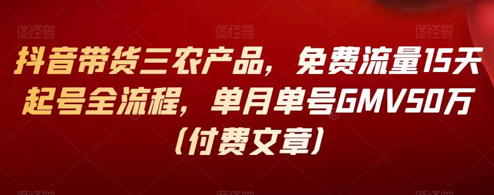 1659718559 抖音带货三农产品，免费流量15天起号全流程，单月单号GMV50万（付费文章）