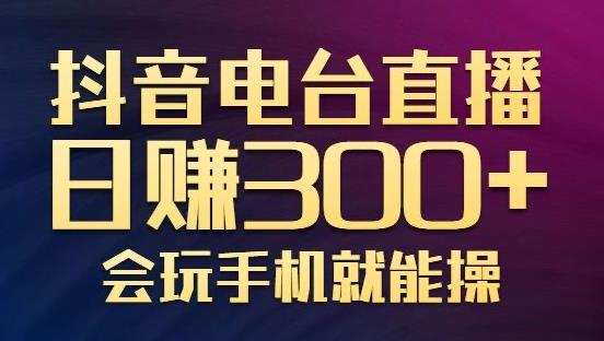 1659984521 抖音电台直播日赚300，玩法新颖变现效果好，会玩手机就能操作【视频教学课程】