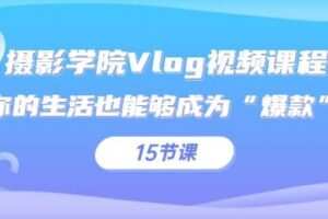 摄影学院Vlog视频课程，你的生活也能够成为“爆款”（15节课）