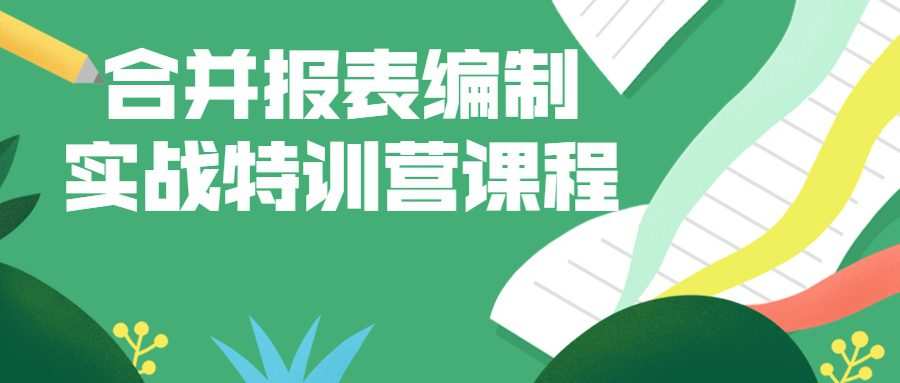 合并报表编制实战特训营课程 1 1660243412 合并报表编制实战特训营课程