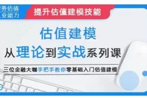 估值建模：从理论到实战系列课，三位金融大咖手把手教你零基础入门估值建模