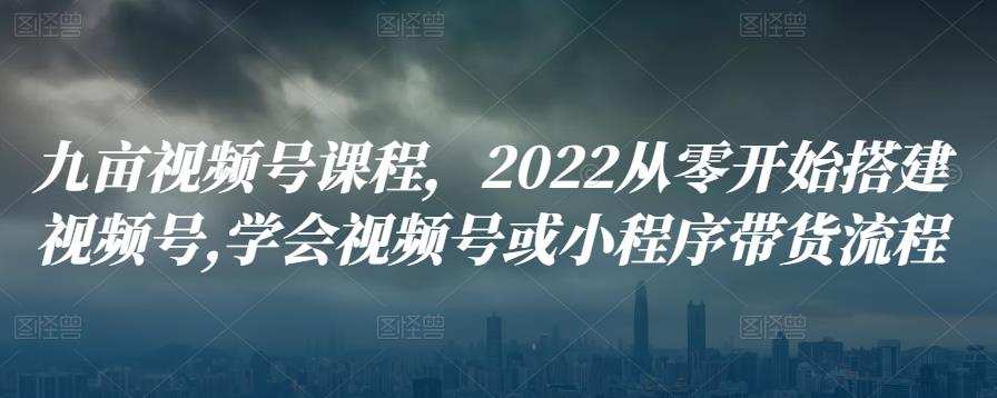 1660691405 九亩视频号课程，2022从零开始搭建视频号学会视频号或小程序带货流程