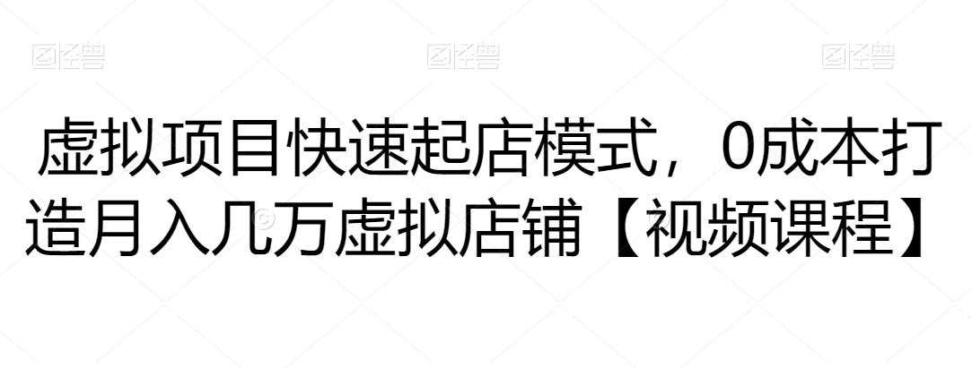 虚拟项目快速起店模式,0成本打造月入几万虚拟店铺【视频课程】 1 1661310781 虚拟项目快速起店模式,0成本打造月入几万虚拟店铺【视频课程】