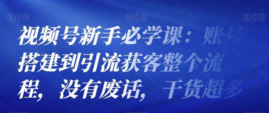 1661622740 视频号新手必学课：账号搭建到引流获客整个流程，没有废话，干货超多