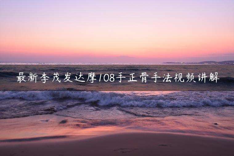 最新李茂发达摩108手正骨手法视频讲解(电脑百度网盘软件观看) 1 1657063079 最新李茂发达摩108手正骨手法视频讲解(电脑百度网盘软件观看)