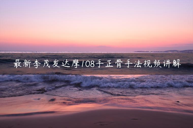 1657063079 最新李茂发达摩108手正骨手法视频讲解（电脑百度网盘软件观看）