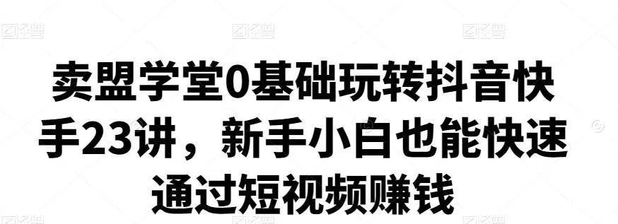 卖盟学堂0基础玩转抖音快手23讲,新手小白也能快速通过短视频赚钱 1 卖盟学堂0基础玩转抖音快手23讲,新手小白也能快速通过短视频赚钱