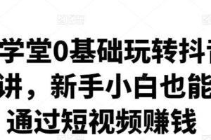 卖盟学堂0基础玩转抖音快手23讲，新手小白也能快速通过短视频赚钱