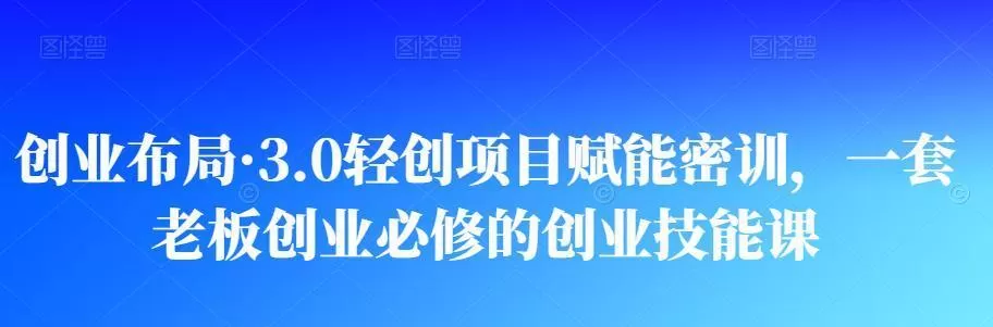 创业布局·3.0轻创项目赋能密训，一套老板创业必修的创业技能课
