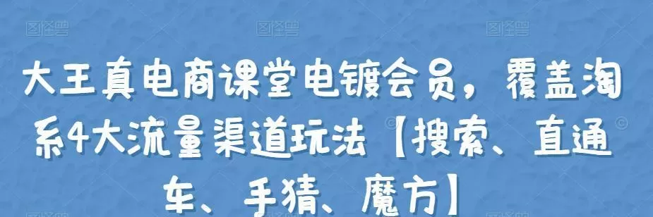 大王真电商课堂电镀会员,覆盖淘系4大流量渠道玩法【搜索、直通车、手猜、魔方】 1 大王真电商课堂电镀会员,覆盖淘系4大流量渠道玩法【搜索、直通车、手猜、魔方】